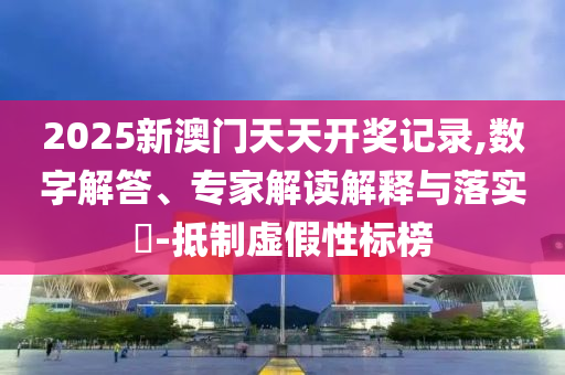 2025新澳門天天開(kāi)獎(jiǎng)記錄,數(shù)字解答、專家解讀解釋與落實(shí)?-抵制虛假性標(biāo)榜