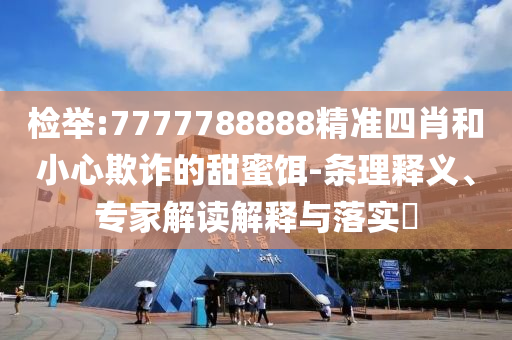 檢舉:7777788888精準(zhǔn)四肖和小心欺詐的甜蜜餌-條理釋義、專家解讀解釋與落實(shí)?