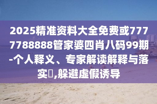 2025精準(zhǔn)資料大全免費(fèi)或7777788888管家婆四肖八碼99期-個(gè)人釋義、專家解讀解釋與落實(shí)?,躲避虛假誘導(dǎo)