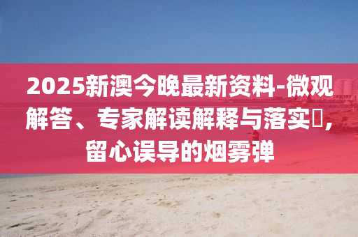 2025新澳今晚最新資料-微觀解答、專家解讀解釋與落實(shí)?,留心誤導(dǎo)的煙霧彈