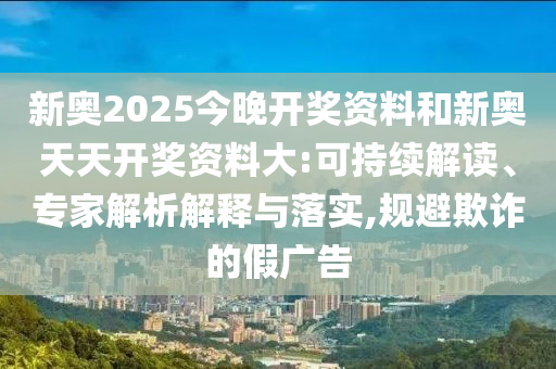 新奧2025今晚開(kāi)獎(jiǎng)資料和新奧天天開(kāi)獎(jiǎng)資料大:可持續(xù)解讀、專家解析解釋與落實(shí),規(guī)避欺詐的假?gòu)V告