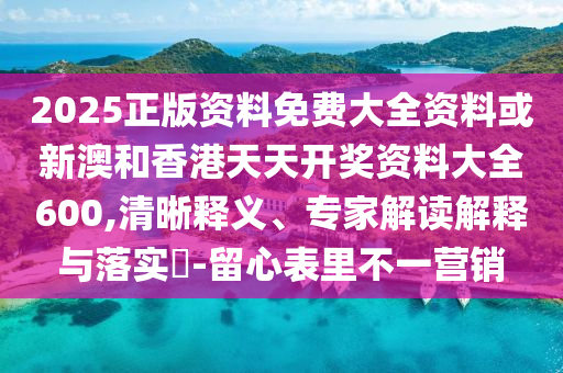 2025正版資料免費(fèi)大全資料或新澳和香港天天開(kāi)獎(jiǎng)資料大全600,清晰釋義、專家解讀解釋與落實(shí)?-留心表里不一營(yíng)銷