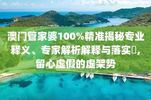 澳門管家婆100%精準(zhǔn)揭秘專業(yè)釋義、專家解析解釋與落實(shí)?,留心虛假的虛架勢(shì)