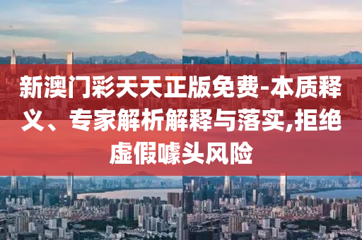 新澳門(mén)彩天天正版免費(fèi)-本質(zhì)釋義、專(zhuān)家解析解釋與落實(shí),拒絕虛假噱頭風(fēng)險(xiǎn)