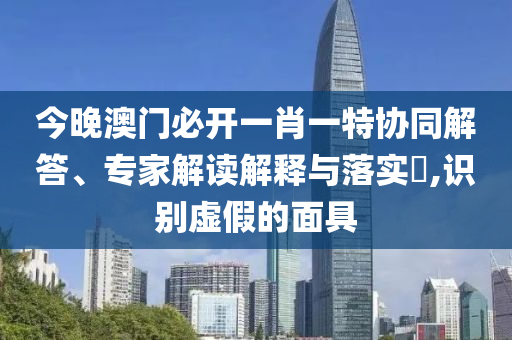 今晚澳門必開一肖一特協(xié)同解答、專家解讀解釋與落實?,識別虛假的面具