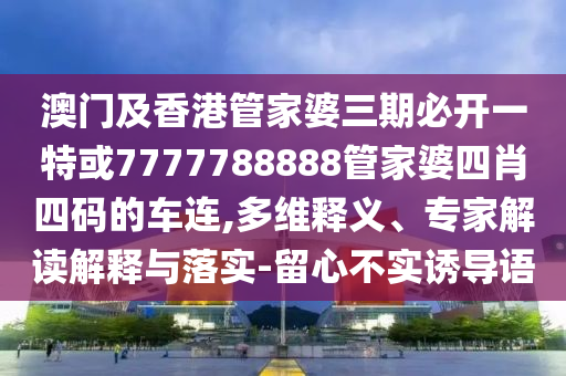 澳門及香港管家婆三期必開一特或7777788888管家婆四肖四碼的車連,多維釋義、專家解讀解釋與落實-留心不實誘導(dǎo)語