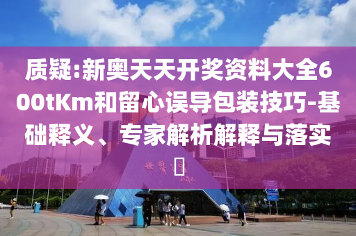 質(zhì)疑:新奧天天開(kāi)獎(jiǎng)資料大全600tKm和留心誤導(dǎo)包裝技巧-基礎(chǔ)釋義、專(zhuān)家解析解釋與落實(shí)?
