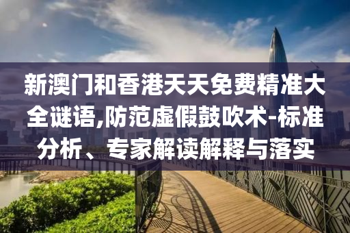 新澳門和香港天天免費(fèi)精準(zhǔn)大全謎語,防范虛假鼓吹術(shù)-標(biāo)準(zhǔn)分析、專家解讀解釋與落實(shí)