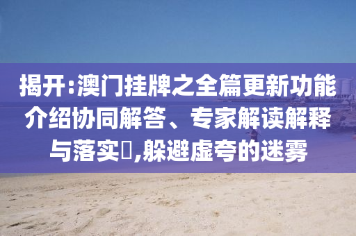 揭開:澳門掛牌之全篇更新功能介紹協(xié)同解答、專家解讀解釋與落實(shí)?,躲避虛夸的迷霧