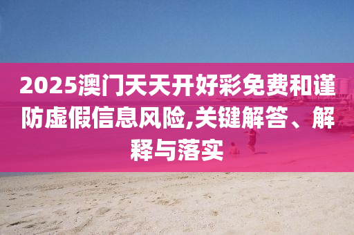 2025澳門天天開好彩免費(fèi)和謹(jǐn)防虛假信息風(fēng)險(xiǎn),關(guān)鍵解答、解釋與落實(shí)