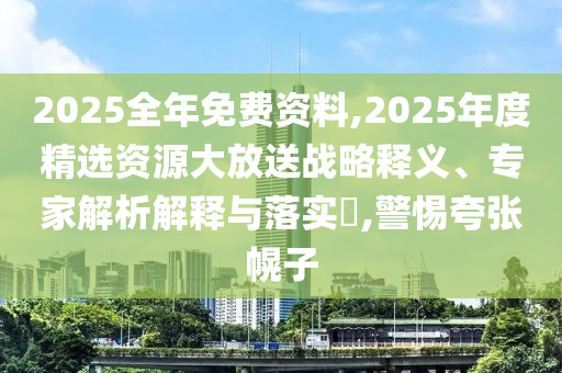 2025全年免費(fèi)資料,2025年度精選資源大放送戰(zhàn)略釋義、專家解析解釋與落實(shí)?,警惕夸張幌子