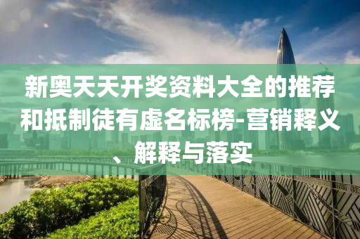 新奧天天開獎資料大全的推薦和抵制徒有虛名標榜-營銷釋義、解釋與落實