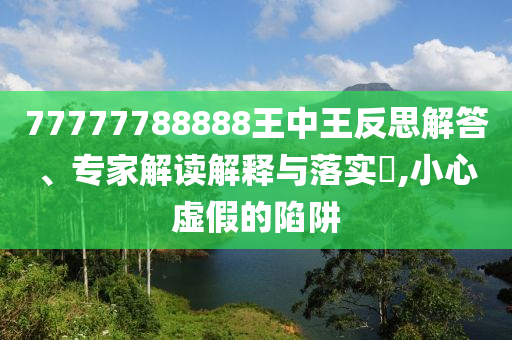 77777788888王中王反思解答、專家解讀解釋與落實(shí)?,小心虛假的陷阱