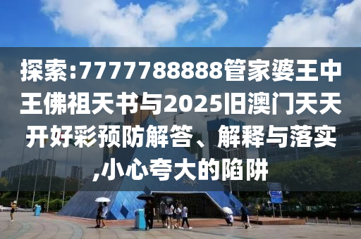 探索:7777788888管家婆王中王佛祖天書與2025舊澳門天天開好彩預(yù)防解答、解釋與落實,小心夸大的陷阱