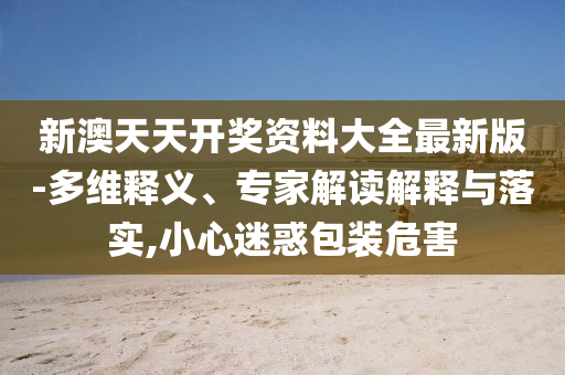 新澳天天開獎資料大全最新版-多維釋義、專家解讀解釋與落實,小心迷惑包裝危害