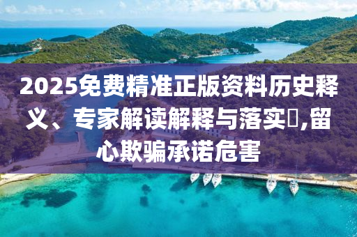 2025免費精準正版資料歷史釋義、專家解讀解釋與落實?,留心欺騙承諾危害