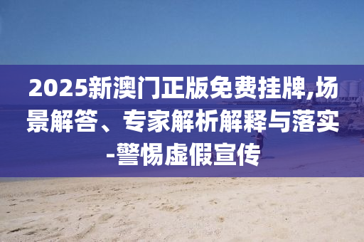 2025新澳門正版免費掛牌,場景解答、專家解析解釋與落實-警惕虛假宣傳