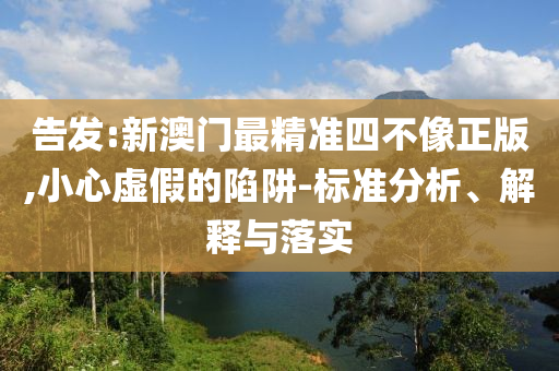 告發(fā):新澳門最精準四不像正版,小心虛假的陷阱-標準分析、解釋與落實