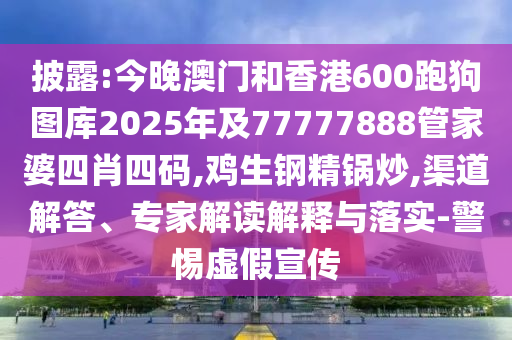 披露:今晚澳門和香港600跑狗圖庫2025年及77777888管家婆四肖四碼,雞生鋼精鍋炒,渠道解答、專家解讀解釋與落實-警惕虛假宣傳