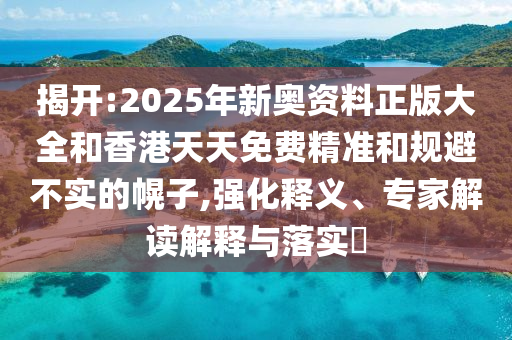 揭開:2025年新奧資料正版大全和香港天天免費精準和規(guī)避不實的幌子,強化釋義、專家解讀解釋與落實?