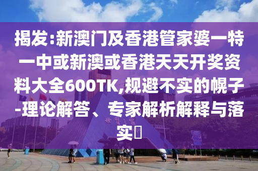 揭發(fā):新澳門及香港管家婆一特一中或新澳或香港天天開獎資料大全600TK,規(guī)避不實的幌子-理論解答、專家解析解釋與落實?