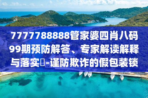 7777788888管家婆四肖八碼99期預防解答、專家解讀解釋與落實?-謹防欺詐的假包裝鎖