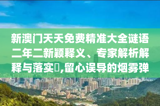 新澳門天天免費精準大全謎語二年二新穎釋義、專家解析解釋與落實?,留心誤導的煙霧彈