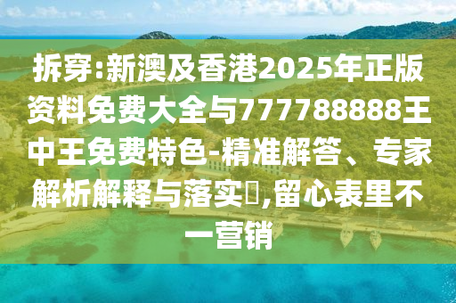 拆穿:新澳及香港2025年正版資料免費大全與777788888王中王免費特色-精準解答、專家解析解釋與落實?,留心表里不一營銷