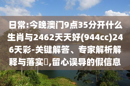 日常:今晚澳門9點35分開什么生肖與2462天天好(944cc)246天彩-關(guān)鍵解答、專家解析解釋與落實?,留心誤導(dǎo)的假信息
