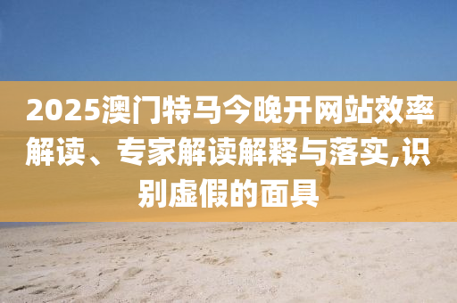2025澳門特馬今晚開網(wǎng)站效率解讀、專家解讀解釋與落實,識別虛假的面具