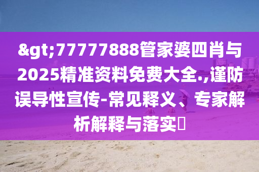 >77777888管家婆四肖與2025精準資料免費大全.,謹防誤導性宣傳-常見釋義、專家解析解釋與落實?