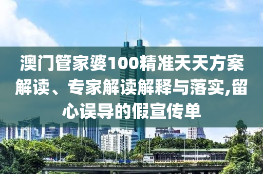 澳門管家婆100精準(zhǔn)天天方案解讀、專家解讀解釋與落實(shí),留心誤導(dǎo)的假宣傳單