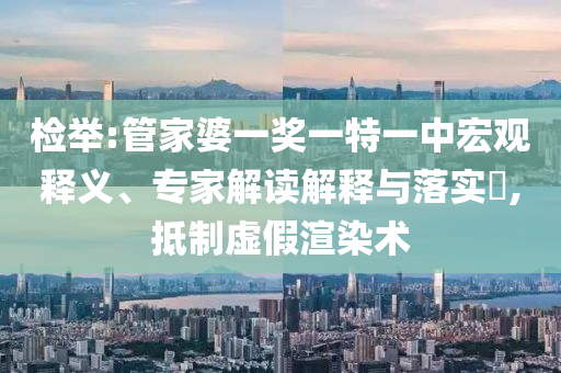檢舉:管家婆一獎(jiǎng)一特一中宏觀釋義、專家解讀解釋與落實(shí)?,抵制虛假渲染術(shù)