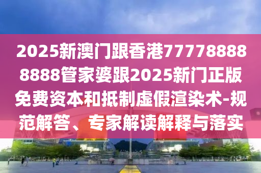 2025新澳門跟香港777788888888管家婆跟2025新門正版免費(fèi)資本和抵制虛假渲染術(shù)-規(guī)范解答、專家解讀解釋與落實(shí)