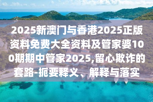 2025新澳門與香港2025正版資料免費(fèi)大全資料及管家婆100期期中管家2025,留心欺詐的套路-扼要釋義、解釋與落實(shí)