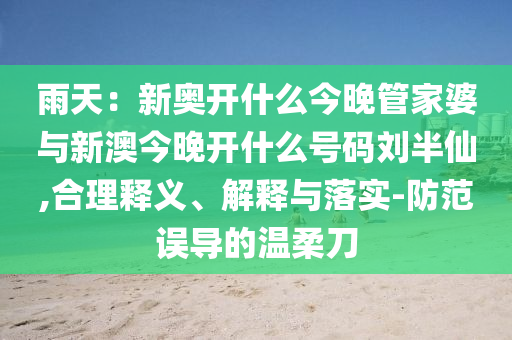 雨天：新奧開什么今晚管家婆與新澳今晚開什么號碼劉半仙,合理釋義、解釋與落實-防范誤導(dǎo)的溫柔刀
