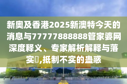 新奧及香港2025新澳特今天的消息與77777888888管家婆網(wǎng)深度釋義、專家解析解釋與落實(shí)?,抵制不實(shí)的蠱惑