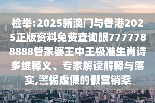 檢舉:2025新澳門與香港2025正版資料免費(fèi)查詢跟7777788888管家婆王中王極準(zhǔn)生肖詩多維釋義、專家解讀解釋與落實(shí),警惕虛假的假營銷案