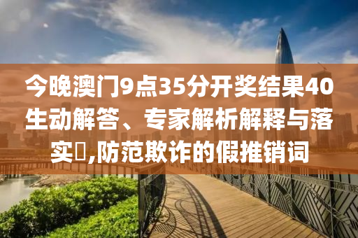 今晚澳門9點(diǎn)35分開獎(jiǎng)結(jié)果40生動(dòng)解答、專家解析解釋與落實(shí)?,防范欺詐的假推銷詞