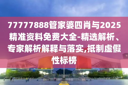 77777888管家婆四肖與2025精準(zhǔn)資料免費(fèi)大全-精選解析、專家解析解釋與落實(shí),抵制虛假性標(biāo)榜