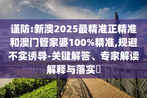 謹(jǐn)防:新澳2025最精準(zhǔn)正精準(zhǔn)和澳門管家婆100%精準(zhǔn),規(guī)避不實(shí)誘導(dǎo)-關(guān)鍵解答、專家解讀解釋與落實(shí)?