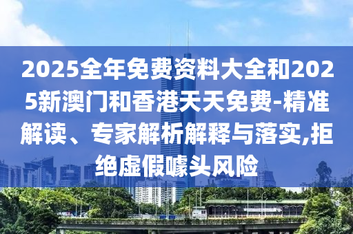 2025全年免費資料大全和2025新澳門和香港天天免費-精準解讀、專家解析解釋與落實,拒絕虛假噱頭風(fēng)險
