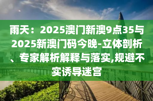 雨天：2025澳門新澳9點35與2025新澳門碼今晚-立體剖析、專家解析解釋與落實,規(guī)避不實誘導(dǎo)迷宮