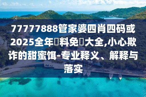 77777888管家婆四肖四碼或2025全年資料免費(fèi)大全,小心欺詐的甜蜜餌-專(zhuān)業(yè)釋義、解釋與落實(shí)