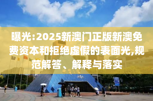 曝光:2025新澳門正版新澳免費資本和拒絕虛假的表面光,規(guī)范解答、解釋與落實