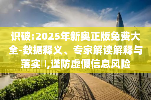 識破:2025年新奧正版免費大全-數(shù)據(jù)釋義、專家解讀解釋與落實?,謹防虛假信息風險