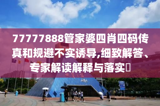 77777888管家婆四肖四碼傳真和規(guī)避不實誘導,細致解答、專家解讀解釋與落實?