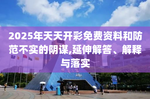 2025年天天開彩免費資料和防范不實的陰謀,延伸解答、解釋與落實