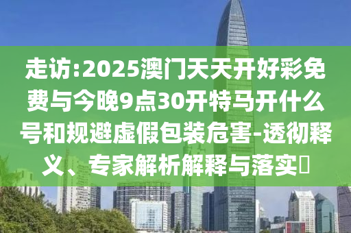 走訪:2025澳門天天開好彩免費與今晚9點30開特馬開什么號和規(guī)避虛假包裝危害-透徹釋義、專家解析解釋與落實?