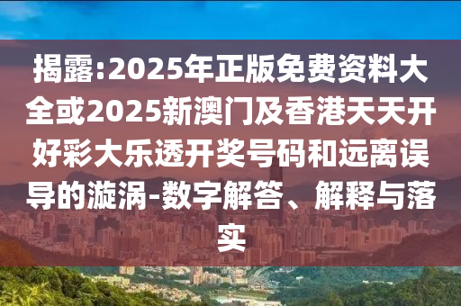 揭露:2025年正版免費資料大全或2025新澳門及香港天天開好彩大樂透開獎號碼和遠離誤導的漩渦-數(shù)字解答、解釋與落實